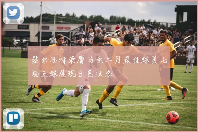 瑟尔洛特荣膺马竞二月最佳球员七场五球展现出色状态