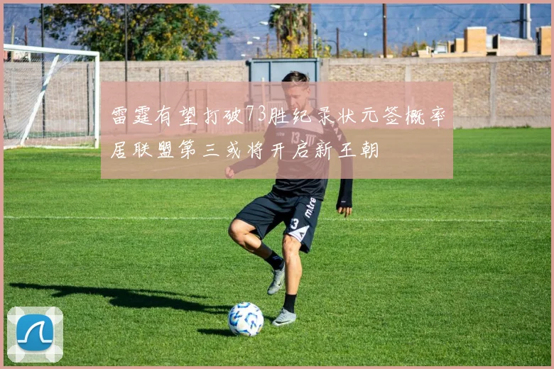 雷霆有望打破73胜纪录状元签概率居联盟第三或将开启新王朝