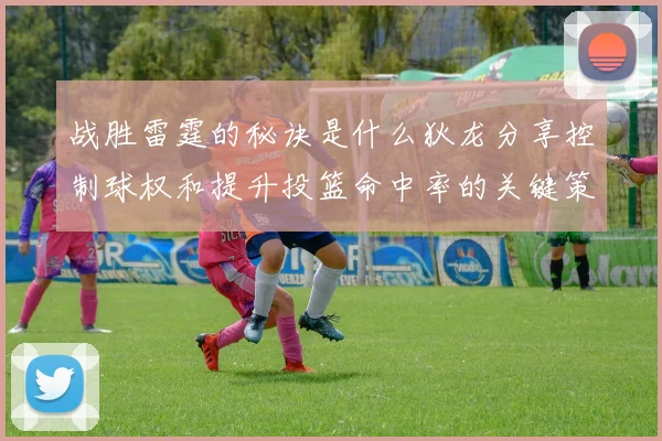 战胜雷霆的秘诀是什么狄龙分享控制球权和提升投篮命中率的关键策略