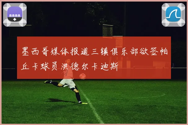 墨西哥媒体报道三镇俱乐部欲签帕丘卡球员洪德尔卡迪斯
