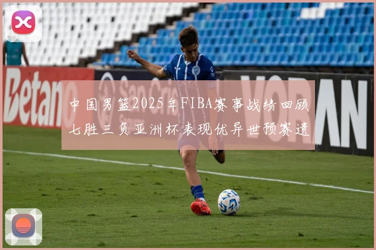 中国男篮2025年FIBA赛事战绩回顾七胜三负亚洲杯表现优异世预赛遗憾负于韩国