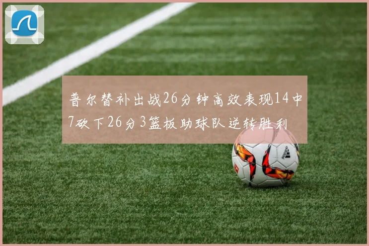 普尔替补出战26分钟高效表现14中7砍下26分3篮板助球队逆转胜利