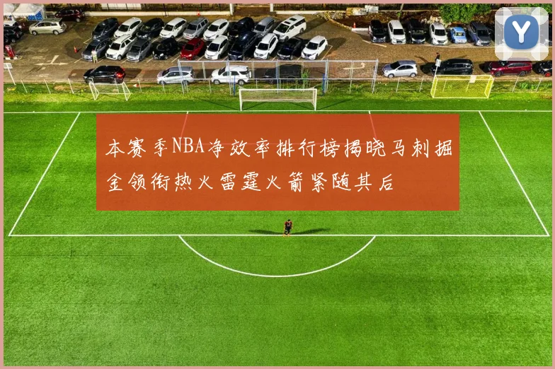 本赛季NBA净效率排行榜揭晓马刺掘金领衔热火雷霆火箭紧随其后