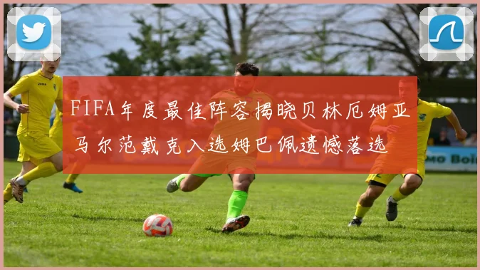 FIFA年度最佳阵容揭晓贝林厄姆亚马尔范戴克入选姆巴佩遗憾落选