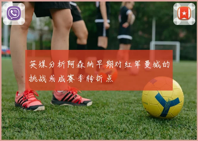 英媒分析阿森纳早期对红军曼城的挑战或成赛季转折点