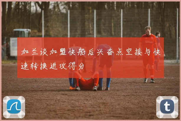加兰谈加盟快船后兴奋点空接与快速转换进攻得分