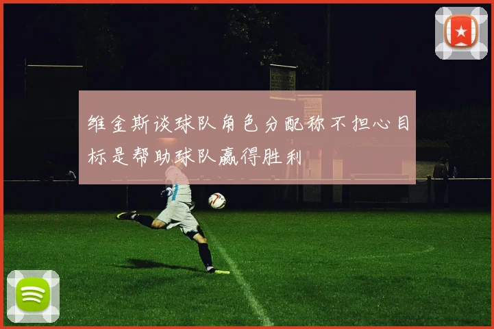 维金斯谈球队角色分配称不担心目标是帮助球队赢得胜利
