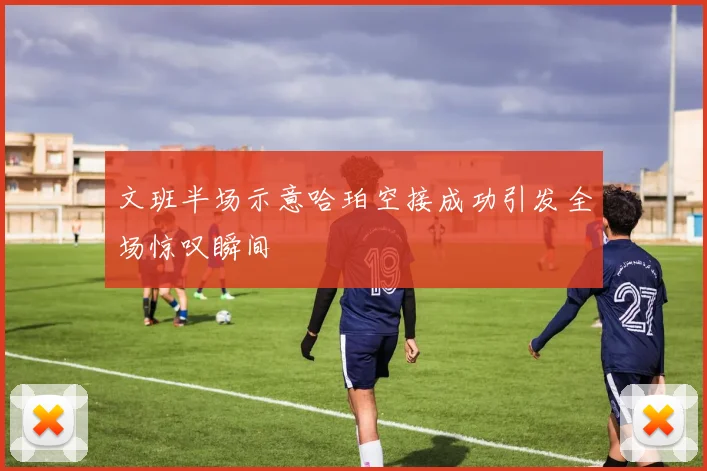 文班半场示意哈珀空接成功引发全场惊叹瞬间