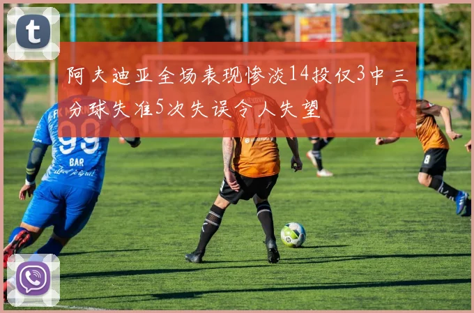阿夫迪亚全场表现惨淡14投仅3中三分球失准5次失误令人失望