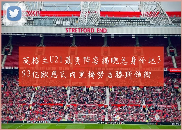 英格兰U21最贵阵容揭晓总身价达393亿欧恩瓦内里梅努吉滕斯领衔