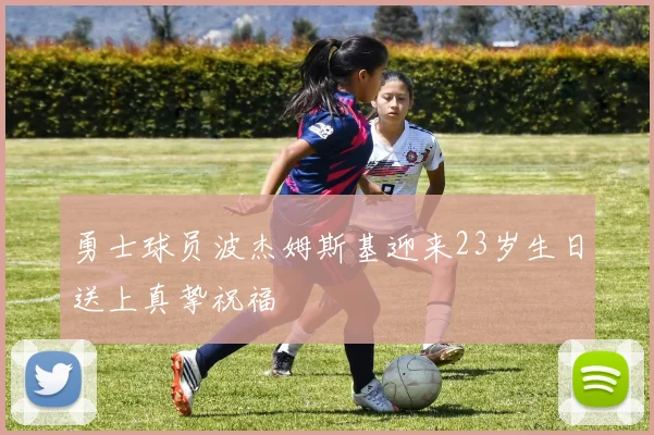 勇士球员波杰姆斯基迎来23岁生日送上真挚祝福