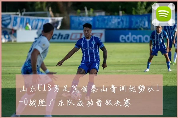 山东U18男足凭借泰山青训优势以1-0战胜广东队成功晋级决赛