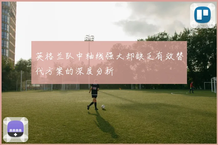 英格兰队中轴线强大却缺乏有效替代方案的深度分析