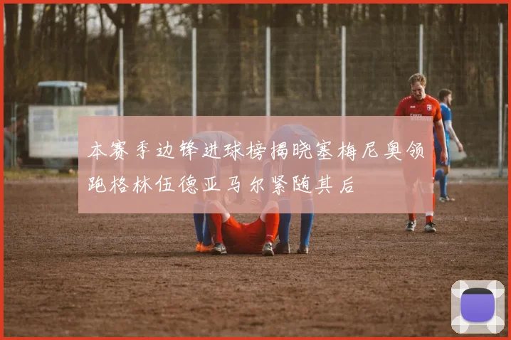 本赛季边锋进球榜揭晓塞梅尼奥领跑格林伍德亚马尔紧随其后