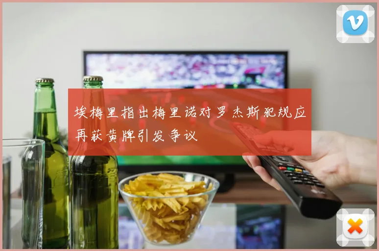 埃梅里指出梅里诺对罗杰斯犯规应再获黄牌引发争议
