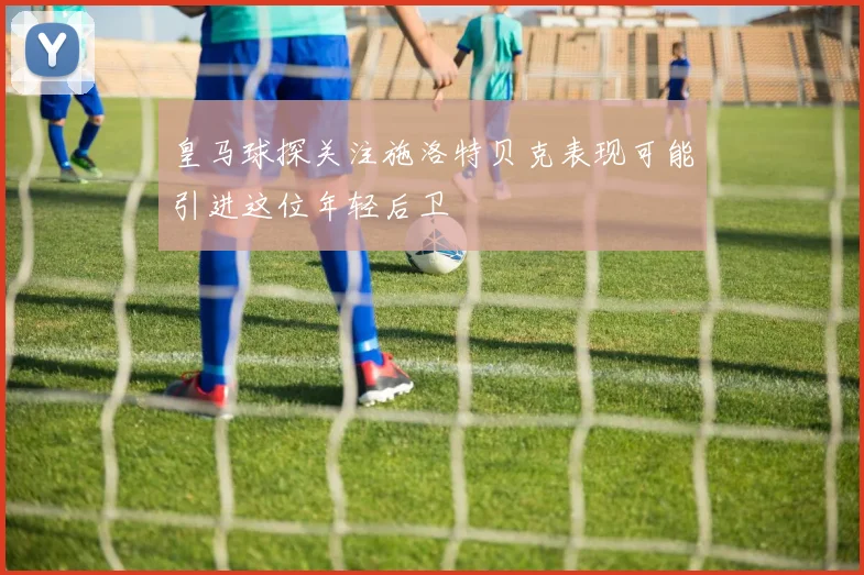 皇马球探关注施洛特贝克表现可能引进这位年轻后卫