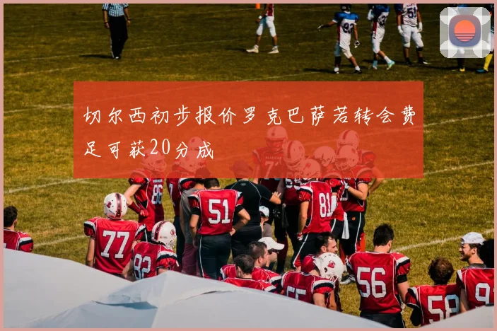 切尔西初步报价罗克巴萨若转会费足可获20分成