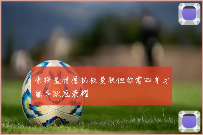 索斯盖特愿执教曼联但称需四年才能争欧冠荣耀