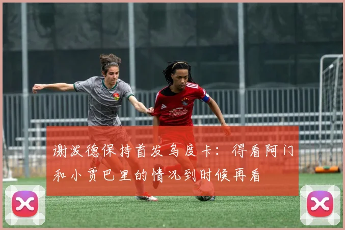 谢泼德保持首发乌度卡：得看阿门和小贾巴里的情况到时候再看