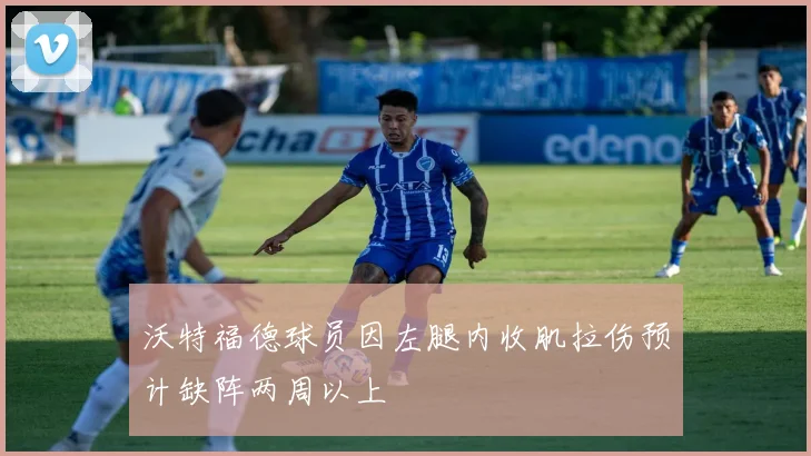 沃特福德球员因左腿内收肌拉伤预计缺阵两周以上