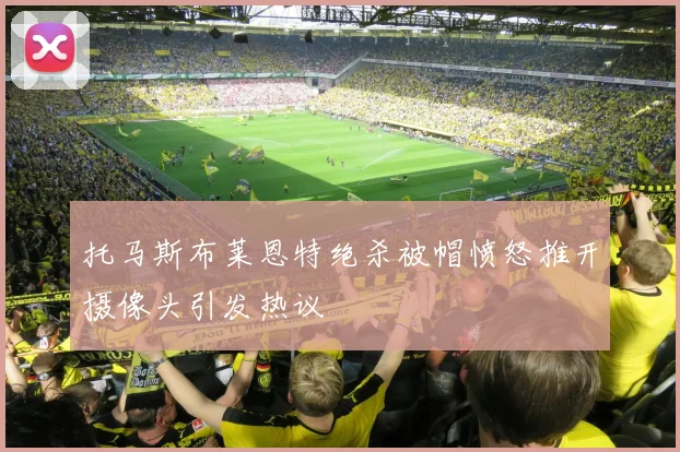 托马斯布莱恩特绝杀被帽愤怒推开摄像头引发热议