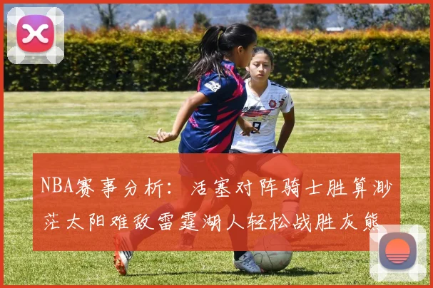 NBA赛事分析：活塞对阵骑士胜算渺茫太阳难敌雷霆湖人轻松战胜灰熊