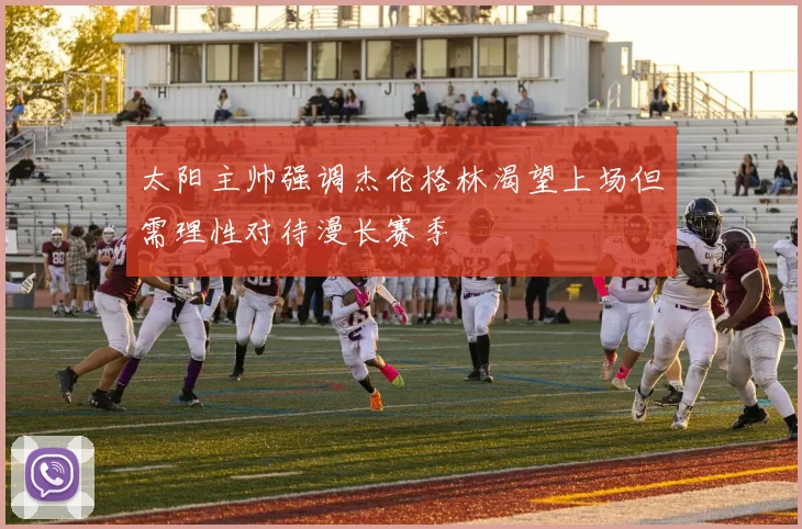 太阳主帅强调杰伦格林渴望上场但需理性对待漫长赛季