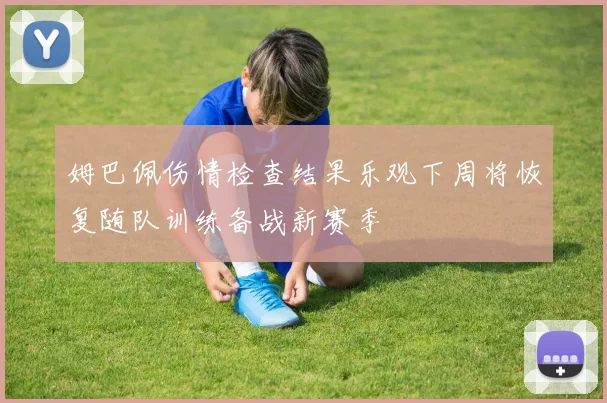姆巴佩伤情检查结果乐观下周将恢复随队训练备战新赛季
