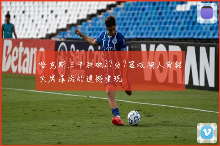 哈克斯三节狂砍27分7篮板湖人曾错失席菲诺的遗憾重现
