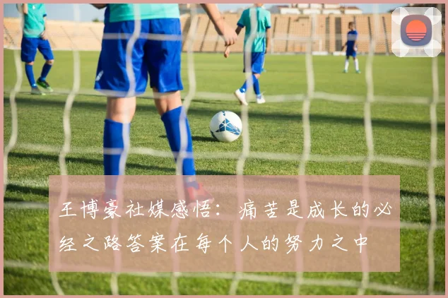 王博豪社媒感悟：痛苦是成长的必经之路答案在每个人的努力之中