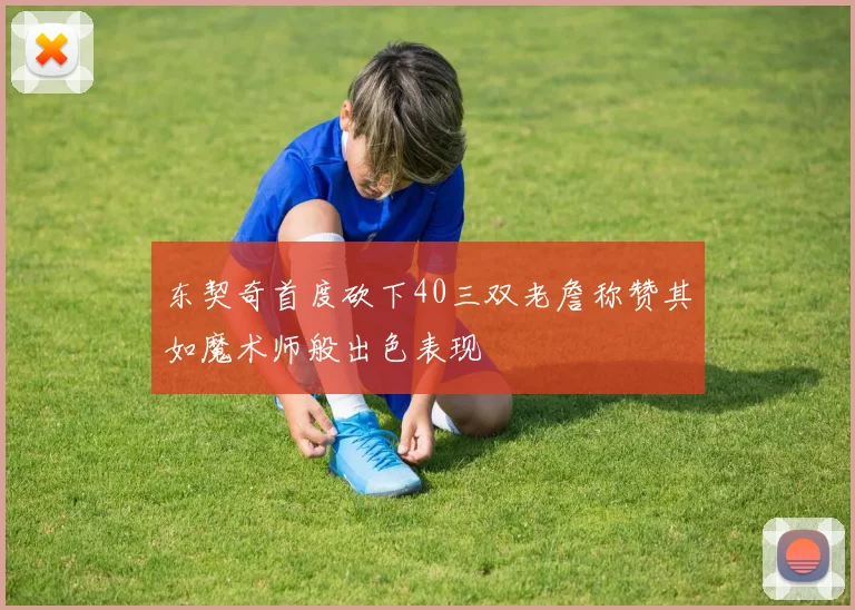 东契奇首度砍下40三双老詹称赞其如魔术师般出色表现