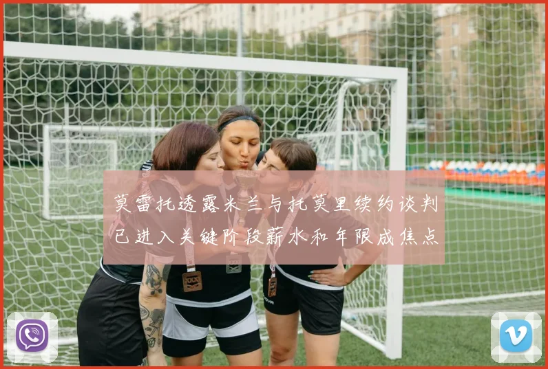莫雷托透露米兰与托莫里续约谈判已进入关键阶段薪水和年限成焦点