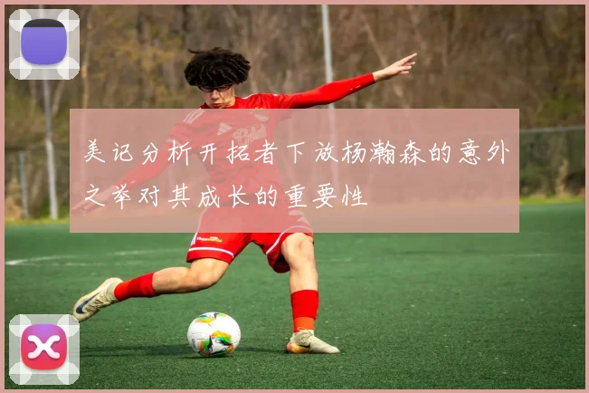 美记分析开拓者下放杨瀚森的意外之举对其成长的重要性