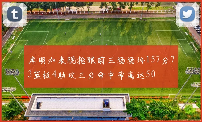 库明加表现抢眼前三场场均157分73篮板4助攻三分命中率高达50