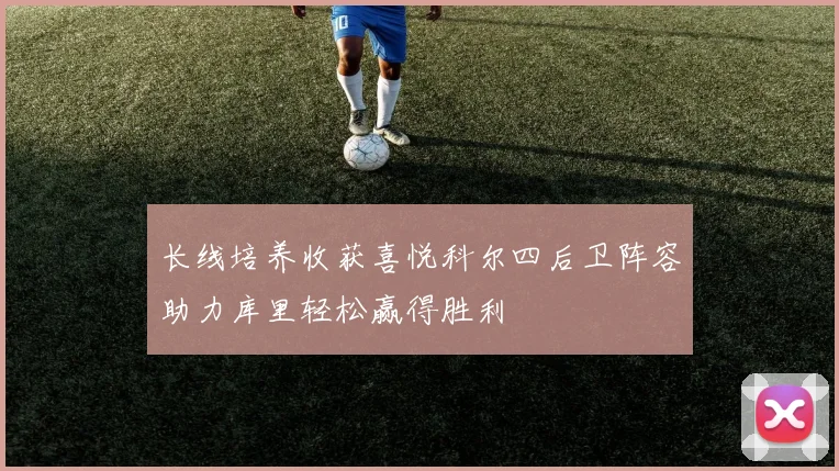 长线培养收获喜悦科尔四后卫阵容助力库里轻松赢得胜利