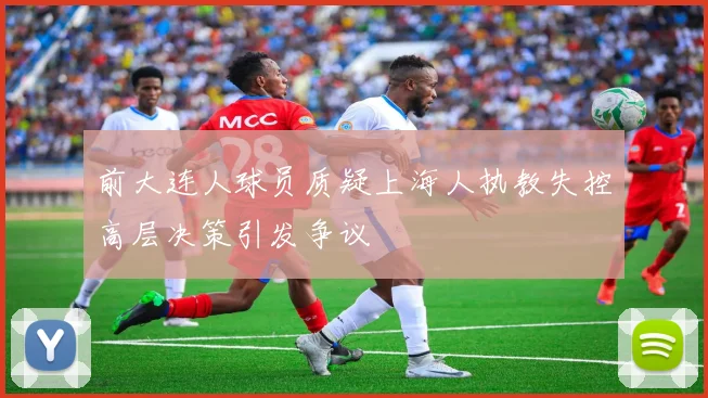 前大连人球员质疑上海人执教失控高层决策引发争议
