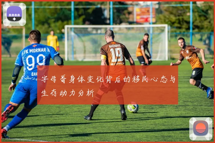 字母哥身体变化背后的移民心态与生存动力分析