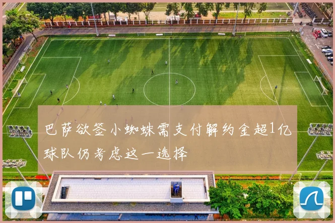 巴萨欲签小蜘蛛需支付解约金超1亿球队仍考虑这一选择