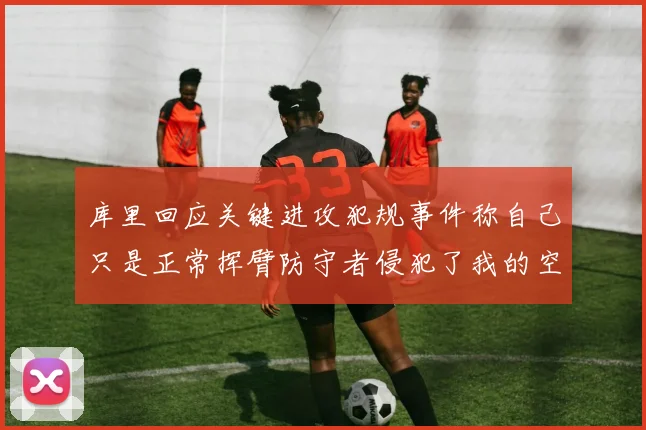库里回应关键进攻犯规事件称自己只是正常挥臂防守者侵犯了我的空间