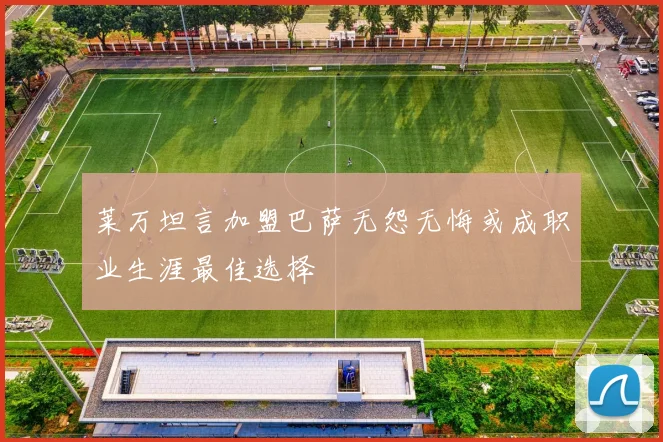 莱万坦言加盟巴萨无怨无悔或成职业生涯最佳选择
