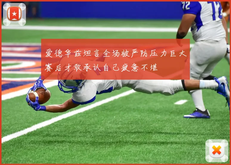 爱德华兹坦言全场被严防压力巨大赛后才敢承认自己疲惫不堪